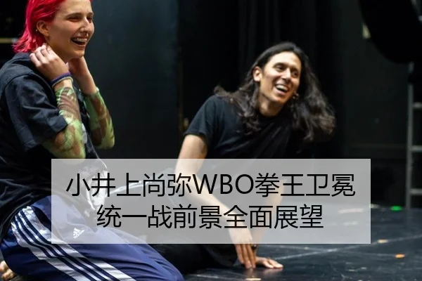 小井上尚弥WBO拳王卫冕 统一战前景全面展望
