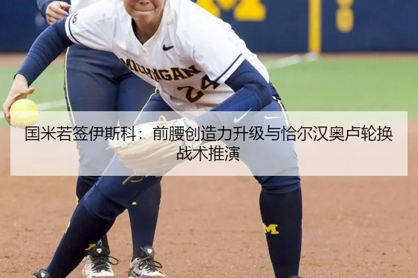 国米若签伊斯科：前腰创造力升级与恰尔汉奥卢轮换战术推演