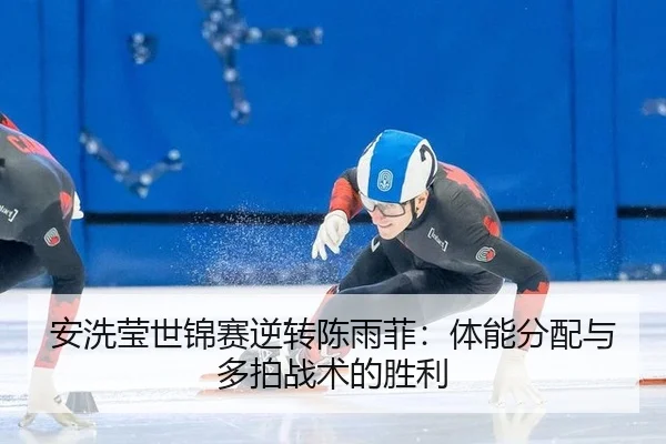安洗莹世锦赛逆转陈雨菲：体能分配与多拍战术的胜利
