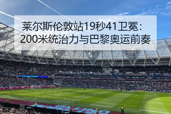 莱尔斯伦敦站19秒41卫冕：200米统治力与巴黎奥运前奏
