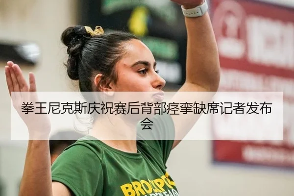 拳王尼克斯庆祝赛后背部痉挛缺席记者发布会
